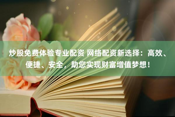 炒股免费体验专业配资 网络配资新选择：高效、便捷、安全，助您实现财富增值梦想！