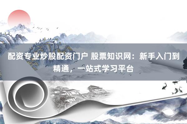配资专业炒股配资门户 股票知识网：新手入门到精通，一站式学习平台
