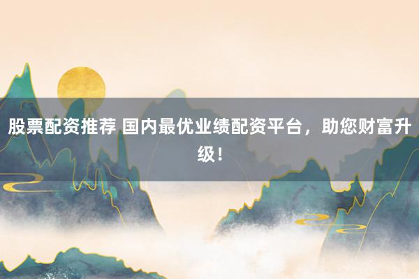 股票配资推荐 国内最优业绩配资平台，助您财富升级！
