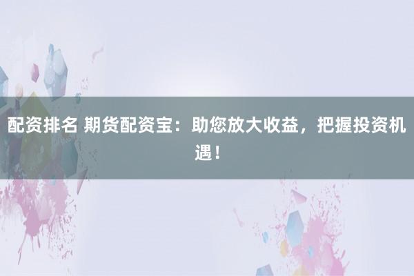 配资排名 期货配资宝：助您放大收益，把握投资机遇！