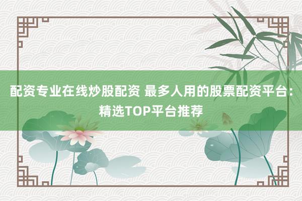 配资专业在线炒股配资 最多人用的股票配资平台：精选TOP平台推荐