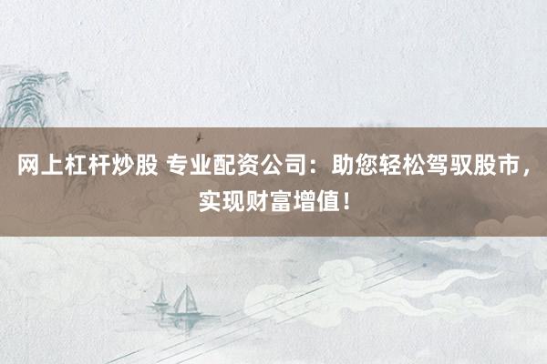 网上杠杆炒股 专业配资公司：助您轻松驾驭股市，实现财富增值！