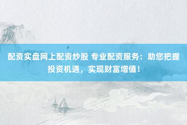 配资实盘网上配资炒股 专业配资服务：助您把握投资机遇，实现财富增值！