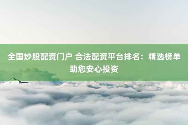 全国炒股配资门户 合法配资平台排名：精选榜单助您安心投资