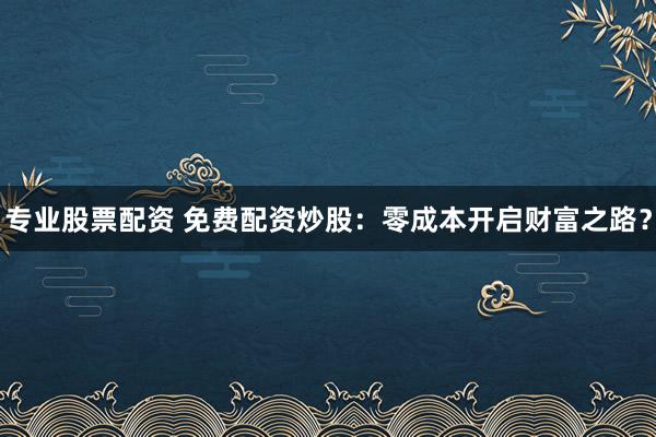 专业股票配资 免费配资炒股：零成本开启财富之路？