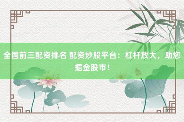 全国前三配资排名 配资炒股平台：杠杆放大，助您掘金股市！