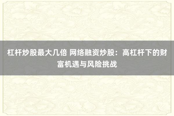 杠杆炒股最大几倍 网络融资炒股：高杠杆下的财富机遇与风险挑战