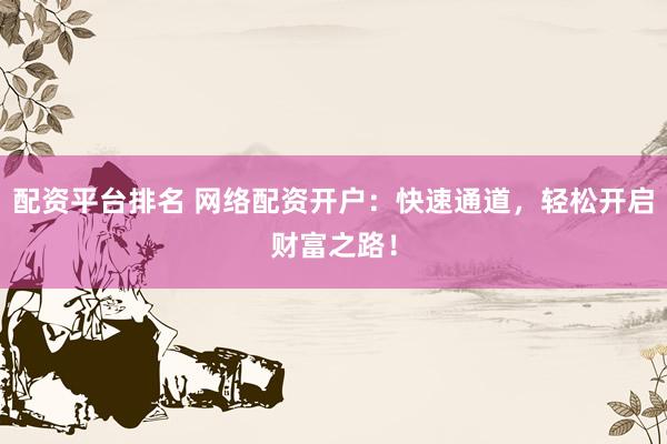 配资平台排名 网络配资开户：快速通道，轻松开启财富之路！