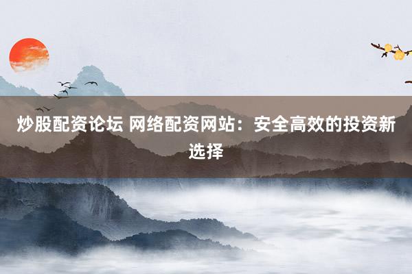 炒股配资论坛 网络配资网站:安全高效的投资新选择