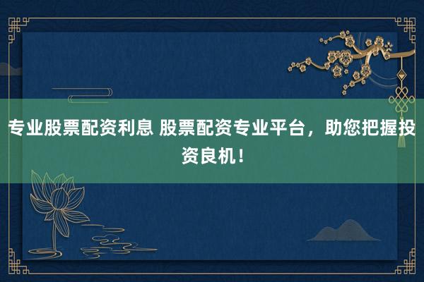 专业股票配资利息 股票配资专业平台，助您把握投资良机！