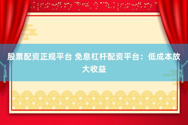 股票配资正规平台 免息杠杆配资平台:低成本放大收益