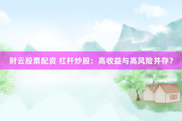财云股票配资 杠杆炒股：高收益与高风险并存？