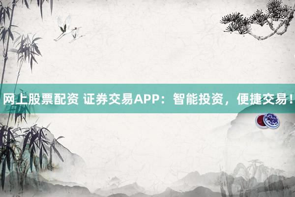 网上股票配资 证券交易APP：智能投资，便捷交易！