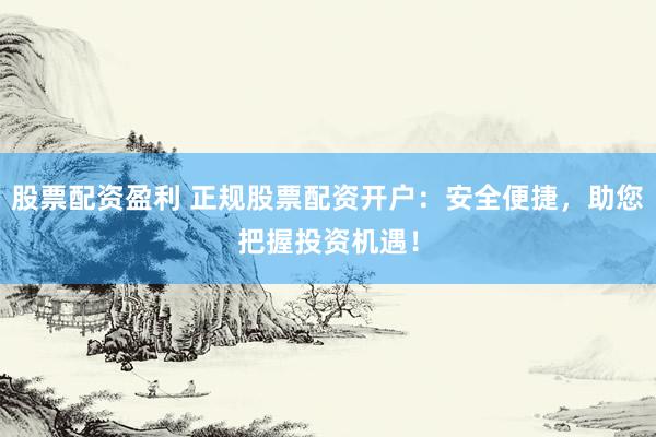 股票配资盈利 正规股票配资开户:安全便捷,助您把握投资机遇!