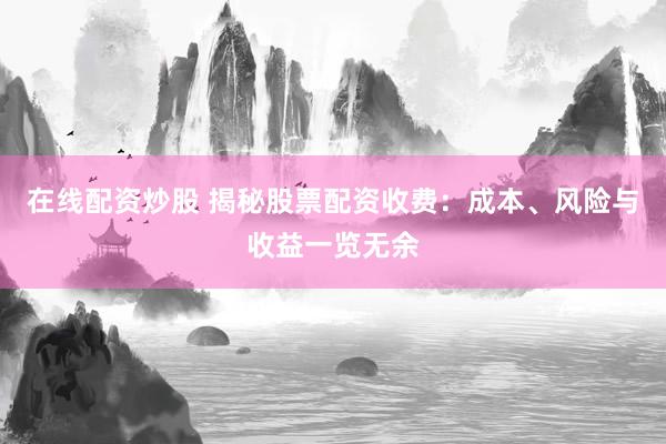 在线配资炒股 揭秘股票配资收费：成本、风险与收益一览无余