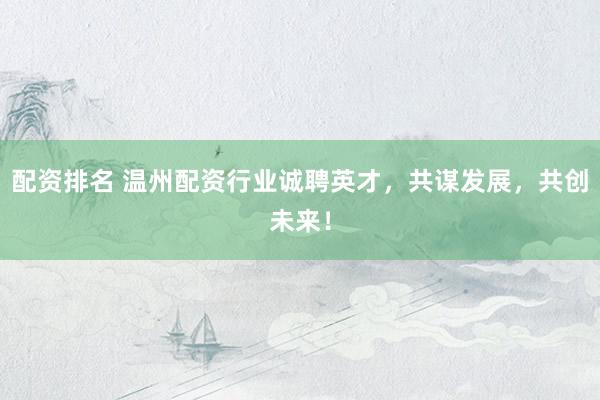 配资排名 温州配资行业诚聘英才，共谋发展，共创未来！