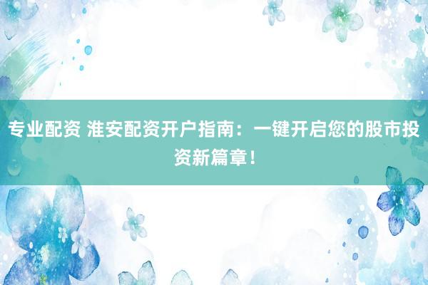 专业配资 淮安配资开户指南：一键开启您的股市投资新篇章！
