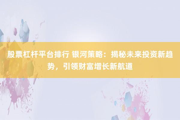 股票杠杆平台排行 银河策略：揭秘未来投资新趋势，引领财富增长新航道