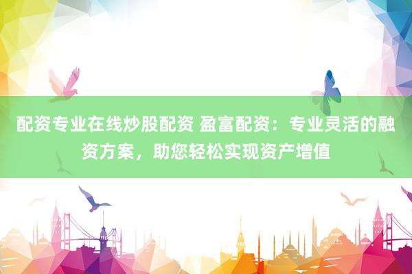 配资专业在线炒股配资 盈富配资：专业灵活的融资方案，助您轻松实现资产增值