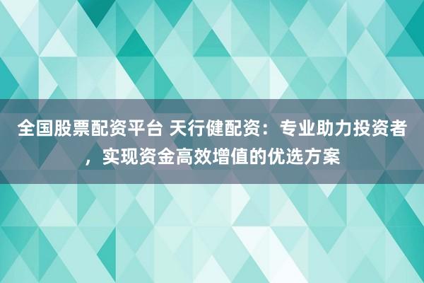 全国股票配资平台 天行健配资：专业助力投资者，实现资金高效增值的优选方案