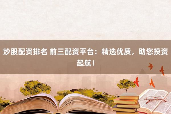 炒股配资排名 前三配资平台:精选优质,助您投资起航!