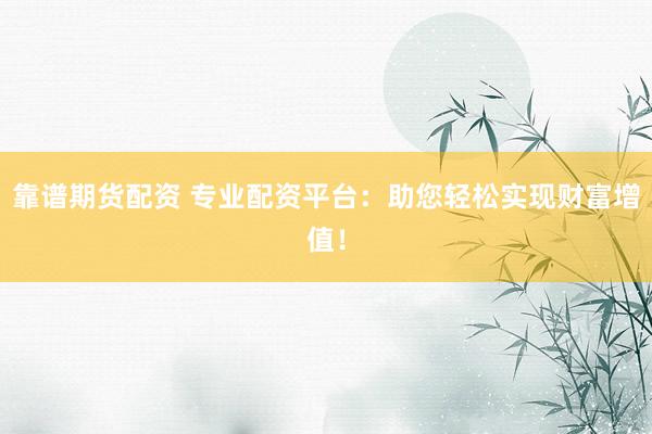 靠谱期货配资 专业配资平台：助您轻松实现财富增值！