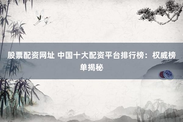 股票配资网址 中国十大配资平台排行榜：权威榜单揭秘