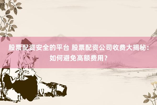 股票配资安全的平台 股票配资公司收费大揭秘:如何避免高额费用?