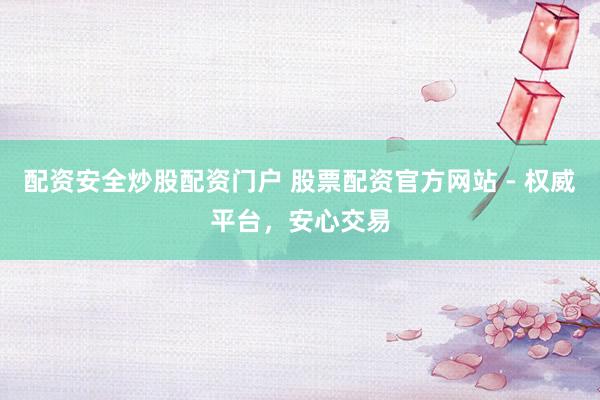 配资安全炒股配资门户 股票配资官方网站 - 权威平台，安心交易