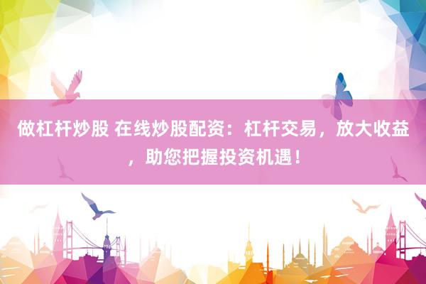 做杠杆炒股 在线炒股配资:杠杆交易,放大收益,助您把握投资机遇!