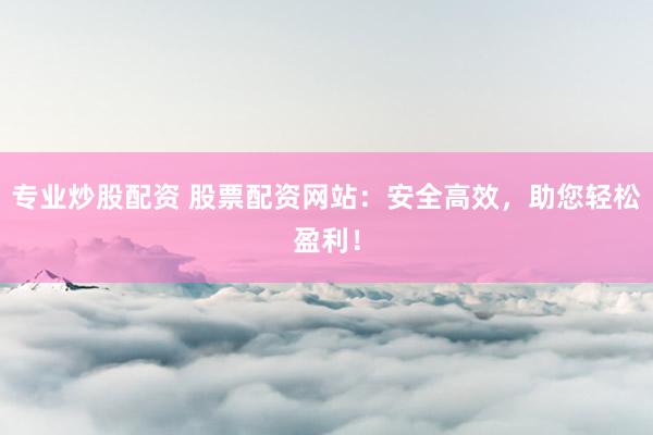 专业炒股配资 股票配资网站：安全高效，助您轻松盈利！
