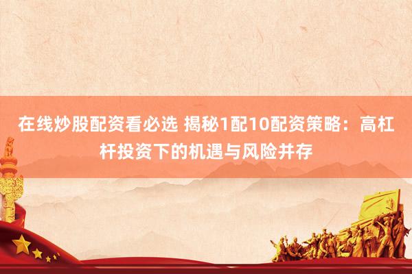 在线炒股配资看必选 揭秘1配10配资策略：高杠杆投资下的机遇与风险并存