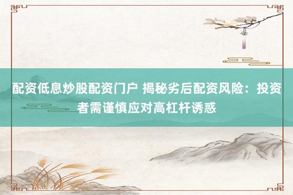 配资低息炒股配资门户 揭秘劣后配资风险：投资者需谨慎应对高杠杆诱惑