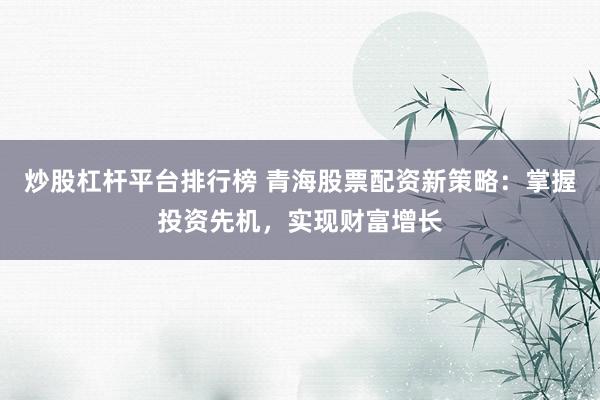 炒股杠杆平台排行榜 青海股票配资新策略:掌握投资先机,实现财富增长