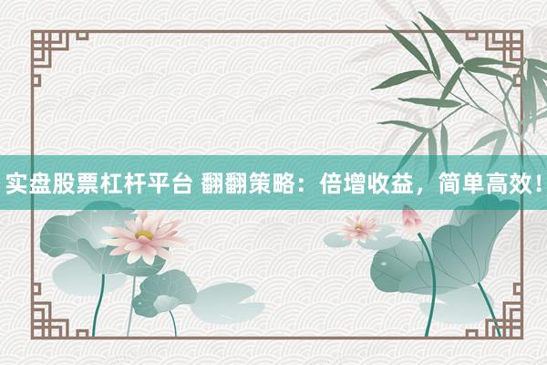 实盘股票杠杆平台 翻翻策略：倍增收益，简单高效！