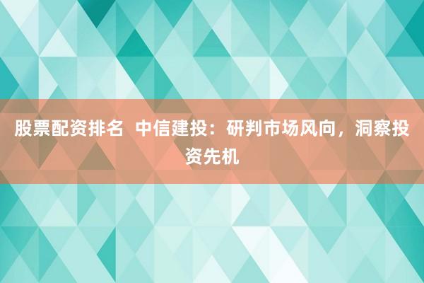 股票配资排名  中信建投：研判市场风向，洞察投资先机