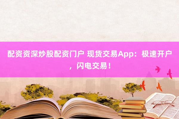 配资资深炒股配资门户 现货交易App:极速开户,闪电交易!