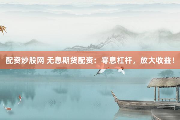 配资炒股网 无息期货配资：零息杠杆，放大收益！