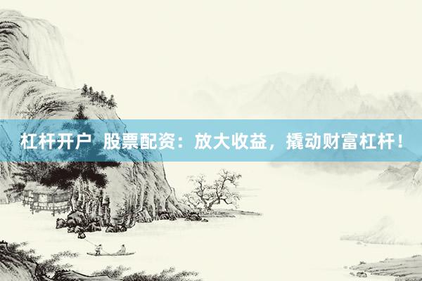 杠杆开户  股票配资：放大收益，撬动财富杠杆！