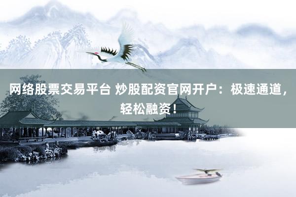 网络股票交易平台 炒股配资官网开户：极速通道，轻松融资！