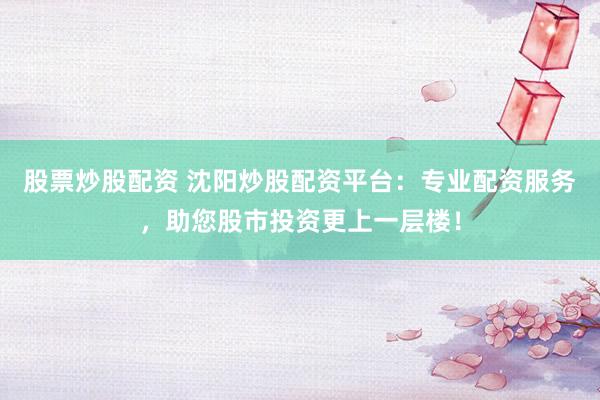 股票炒股配资 沈阳炒股配资平台：专业配资服务，助您股市投资更上一层楼！