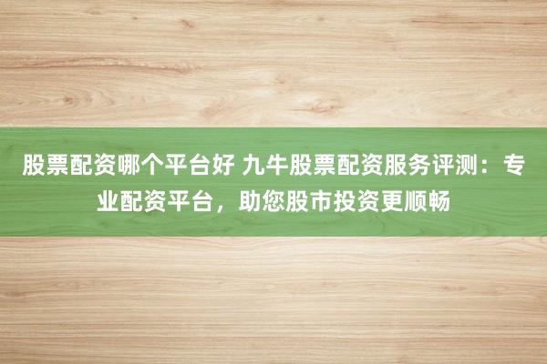 股票配资哪个平台好 九牛股票配资服务评测：专业配资平台，助您股市投资更顺畅