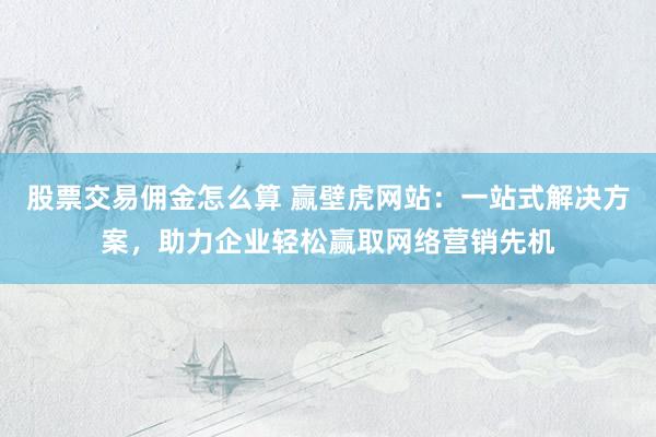 股票交易佣金怎么算 赢壁虎网站：一站式解决方案，助力企业轻松赢取网络营销先机