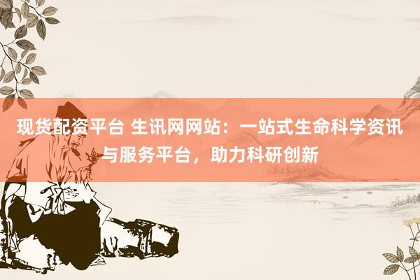 现货配资平台 生讯网网站:一站式生命科学资讯与服务平台,助力科研创新