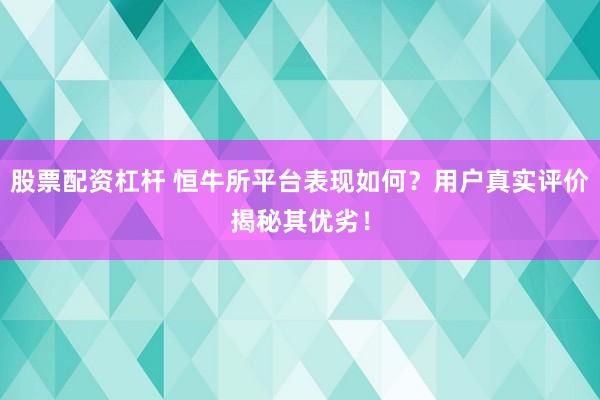 股票配资杠杆 恒牛所平台表现如何？用户真实评价揭秘其优劣！